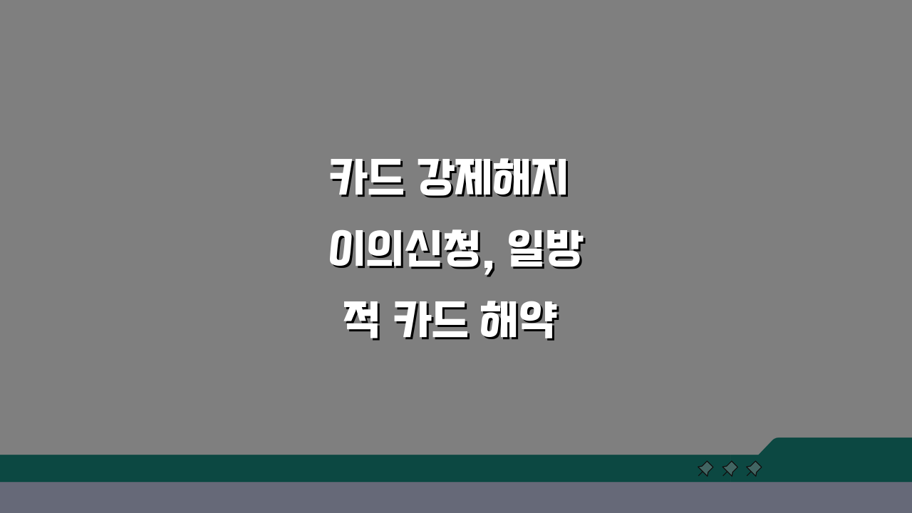 카드 강제해지 이의신청, 일방적 카드 해약 시 이의제기 절차 A to Z