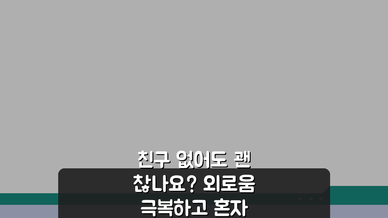 친구 없어도 괜찮나요? 외로움 극복하고 혼자 생활 즐기는 법