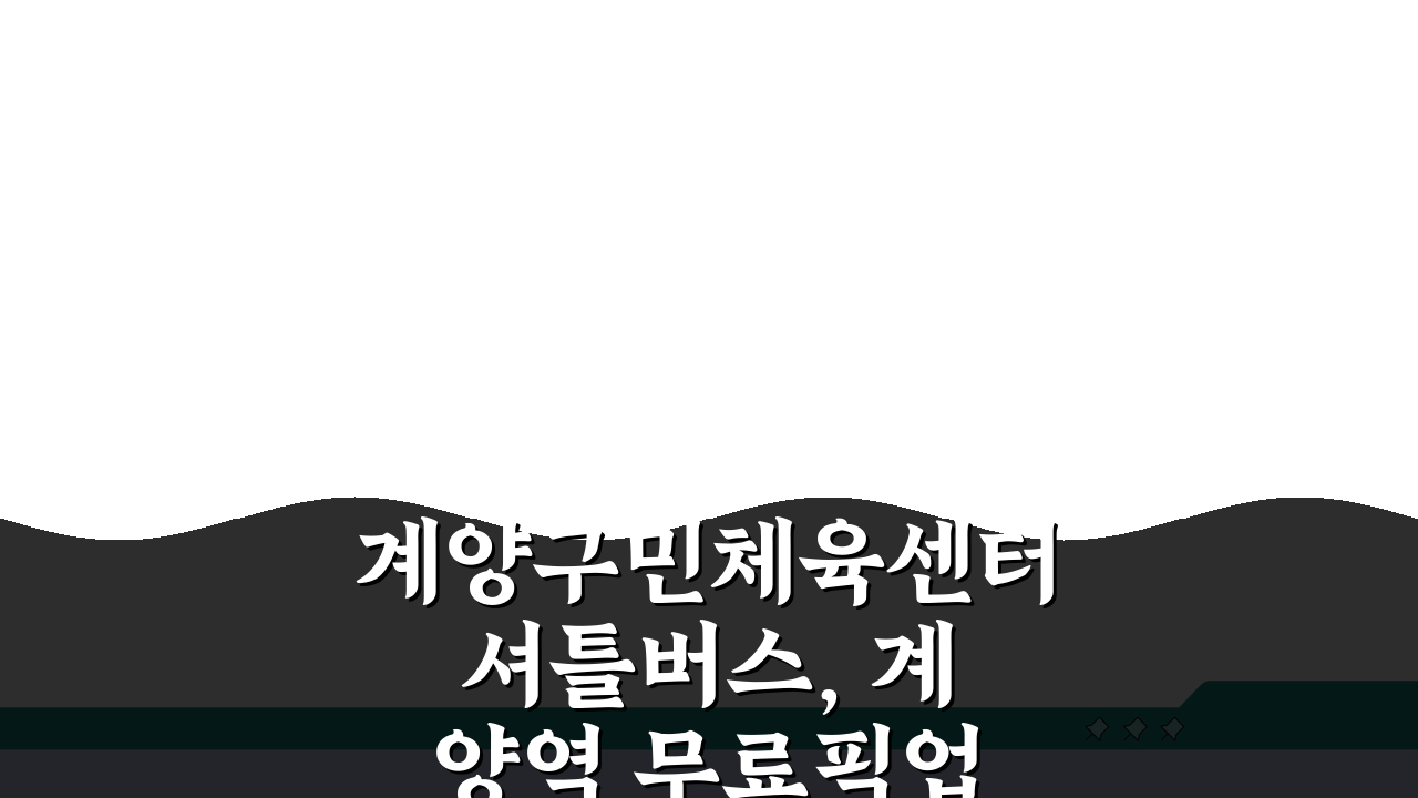 계양구민체육센터 셔틀버스, 계양역 무료픽업 시간표 최신 정보 총정리
